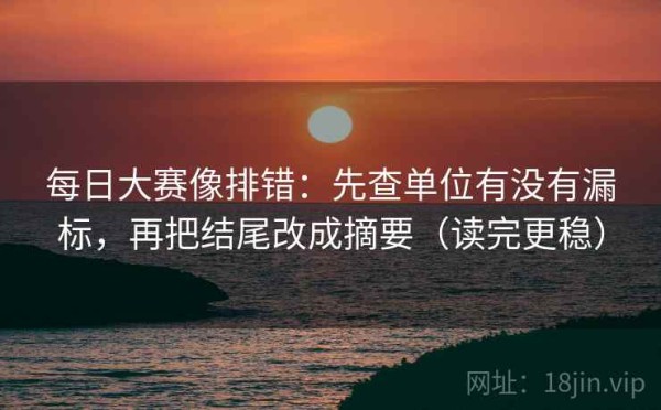 每日大赛像排错：先查单位有没有漏标，再把结尾改成摘要（读完更稳）