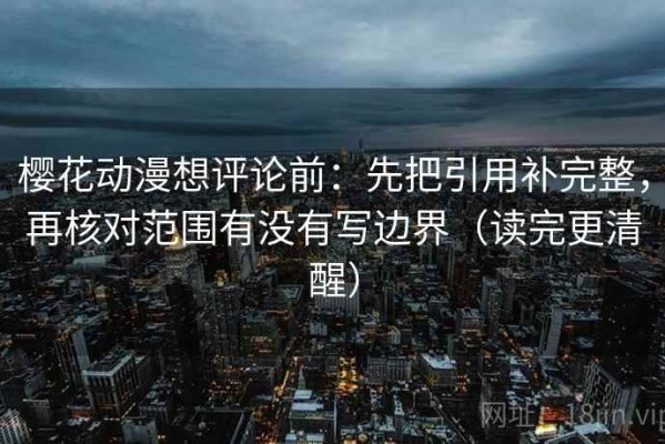 樱花动漫想评论前：先把引用补完整，再核对范围有没有写边界（读完更清醒）