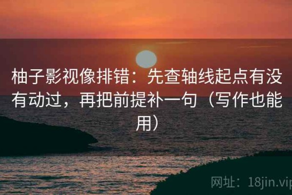 柚子影视像排错：先查轴线起点有没有动过，再把前提补一句（写作也能用）