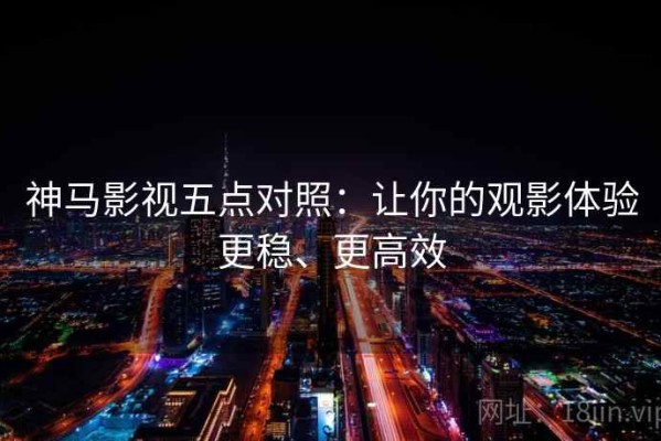 神马影视五点对照：让你的观影体验更稳、更高效