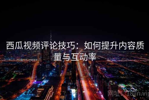 西瓜视频评论技巧：如何提升内容质量与互动率