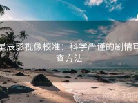星辰影视像校准：科学严谨的剧情审查方法