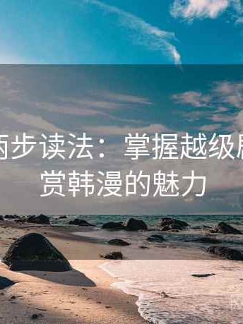韩漫屋两步读法：掌握越级剧情，欣赏韩漫的魅力