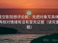 星空影院想评论前：先把对象写具体，再核对情绪有没有冒充证据（读完更稳）