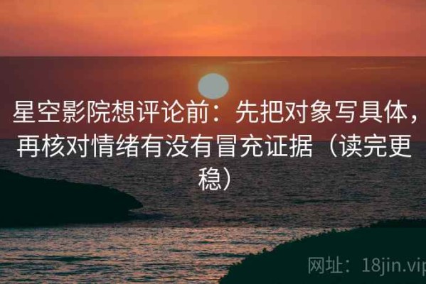 星空影院想评论前：先把对象写具体，再核对情绪有没有冒充证据（读完更稳）