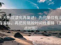 天天影院读完再复述：先问单位有没有漏标，再把剪辑按时间线重排（五点对照）