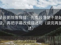 星辰影院像排错：先查段落是不是越级，再把字幕改成描述句（读完再复述）