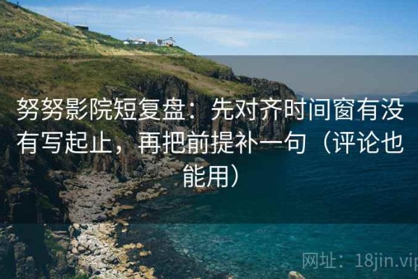 努努影院短复盘：先对齐时间窗有没有写起止，再把前提补一句（评论也能用）