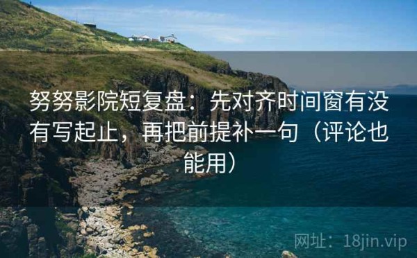 努努影院短复盘：先对齐时间窗有没有写起止，再把前提补一句（评论也能用）