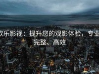 欧乐影视：提升您的观影体验，专业、完整、高效
