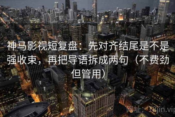 神马影视短复盘：先对齐结尾是不是强收束，再把导语拆成两句（不费劲但管用）