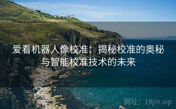爱看机器人像校准：揭秘校准的奥秘与智能校准技术的未来