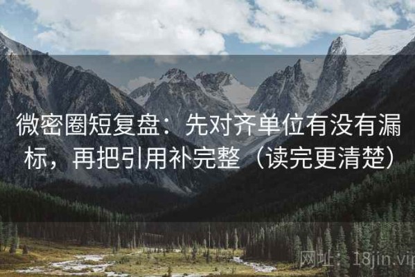 微密圈短复盘：先对齐单位有没有漏标，再把引用补完整（读完更清楚）