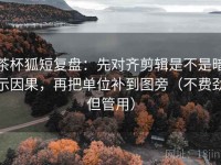 茶杯狐短复盘：先对齐剪辑是不是暗示因果，再把单位补到图旁（不费劲但管用）