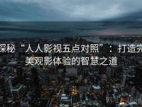 探秘“人人影视五点对照”：打造完美观影体验的智慧之道