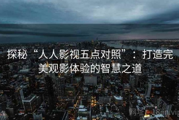探秘“人人影视五点对照”：打造完美观影体验的智慧之道