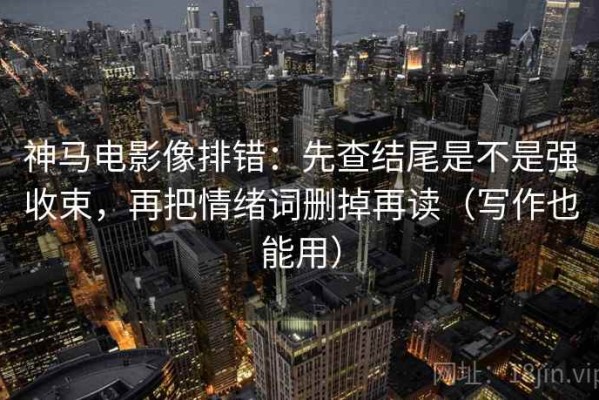 神马电影像排错：先查结尾是不是强收束，再把情绪词删掉再读（写作也能用）
