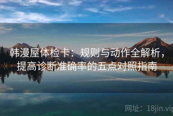 韩漫屋体检卡：规则与动作全解析，提高诊断准确率的五点对照指南