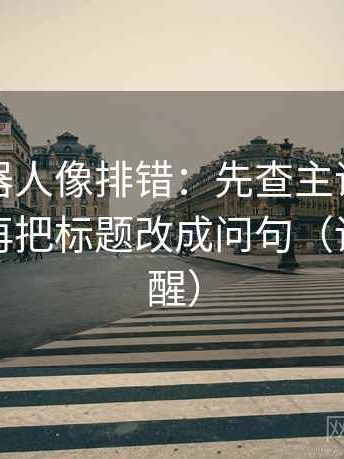 爱看机器人像排错：先查主语有没有说实，再把标题改成问句（读完更清醒）