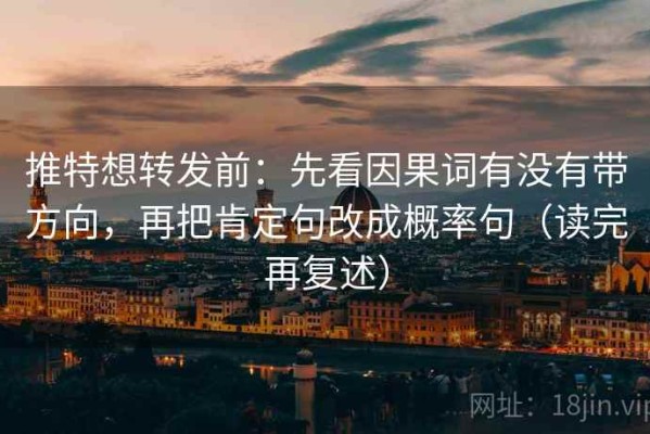 推特想转发前：先看因果词有没有带方向，再把肯定句改成概率句（读完再复述）