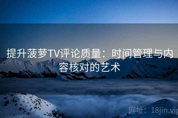 提升菠萝TV评论质量：时间管理与内容核对的艺术