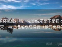 茶杯狐像排错：先查结尾是不是强收束，再把结尾改成摘要（读完更稳）