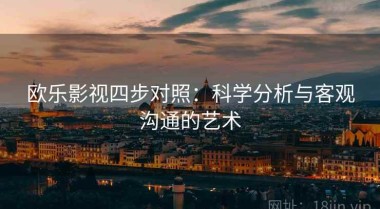 欧乐影视四步对照：科学分析与客观沟通的艺术