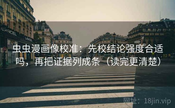 虫虫漫画像校准：先校结论强度合适吗，再把证据列成条（读完更清楚）