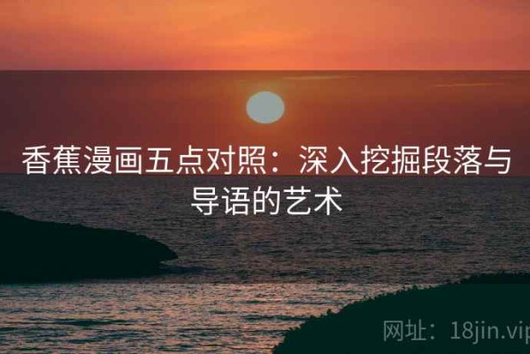 香蕉漫画五点对照：深入挖掘段落与导语的艺术