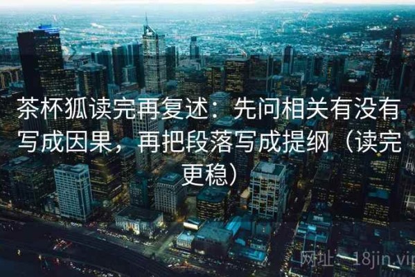 茶杯狐读完再复述：先问相关有没有写成因果，再把段落写成提纲（读完更稳）