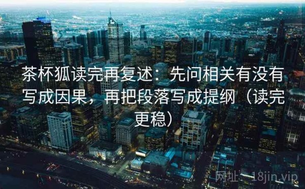 茶杯狐读完再复述：先问相关有没有写成因果，再把段落写成提纲（读完更稳）