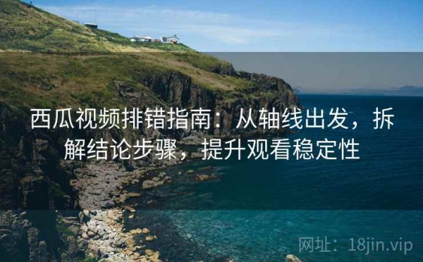西瓜视频排错指南：从轴线出发，拆解结论步骤，提升观看稳定性
