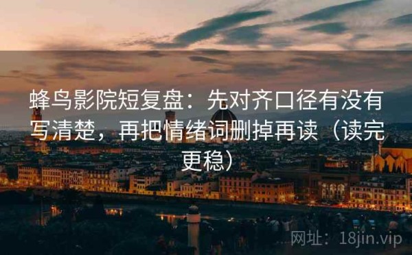 蜂鸟影院短复盘：先对齐口径有没有写清楚，再把情绪词删掉再读（读完更稳）
