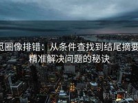 觅圈像排错：从条件查找到结尾摘要，精准解决问题的秘诀