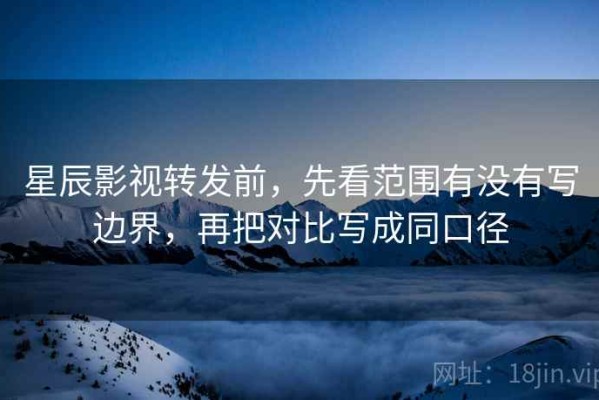 星辰影视转发前，先看范围有没有写边界，再把对比写成同口径