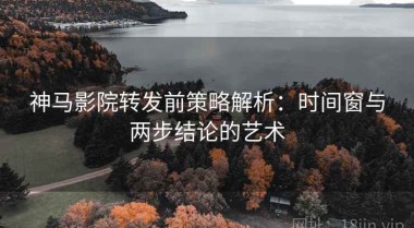 神马影院转发前策略解析：时间窗与两步结论的艺术