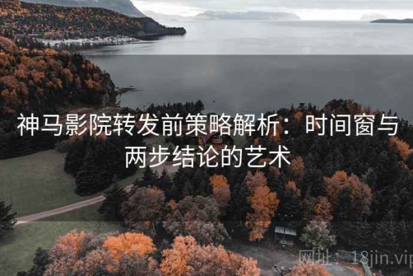 神马影院转发前策略解析：时间窗与两步结论的艺术