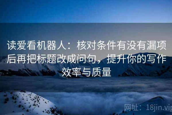 读爱看机器人：核对条件有没有漏项后再把标题改成问句，提升你的写作效率与质量