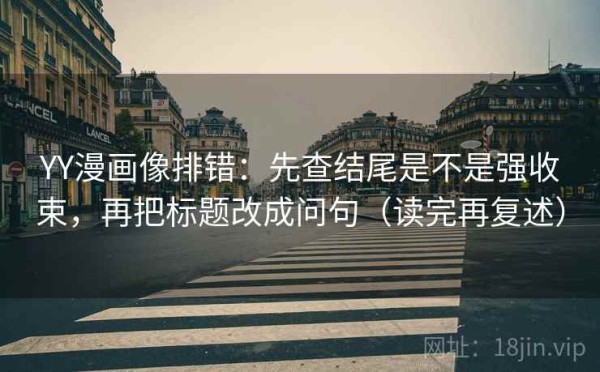 YY漫画像排错：先查结尾是不是强收束，再把标题改成问句（读完再复述）