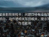 星辰影院体检卡：问题口径有没有写明白，动作把相关写回相关，提示写作也能用