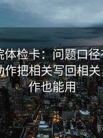 星辰影院体检卡：问题口径有没有写明白，动作把相关写回相关，提示写作也能用