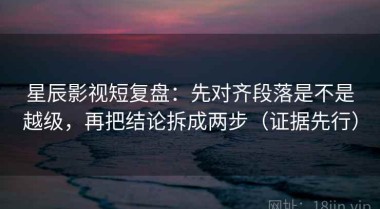 星辰影视短复盘：先对齐段落是不是越级，再把结论拆成两步（证据先行）