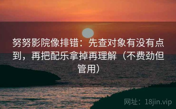努努影院像排错：先查对象有没有点到，再把配乐拿掉再理解（不费劲但管用）
