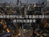 微密圈想评论前：字幕改成描述句，核对结尾强收束