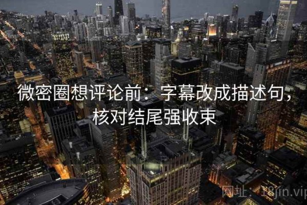微密圈想评论前：字幕改成描述句，核对结尾强收束