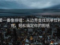 爱一番像排错：从边界查找到单位补充，轻松搞定你的图纸