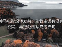神马电影想转发前：先看主语有没有说实，再把范围写成边界句