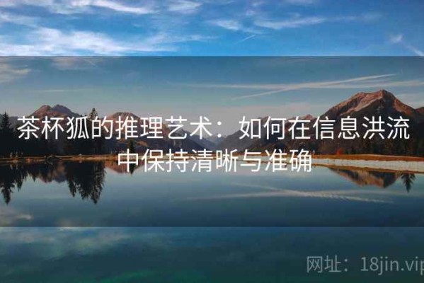 茶杯狐的推理艺术：如何在信息洪流中保持清晰与准确