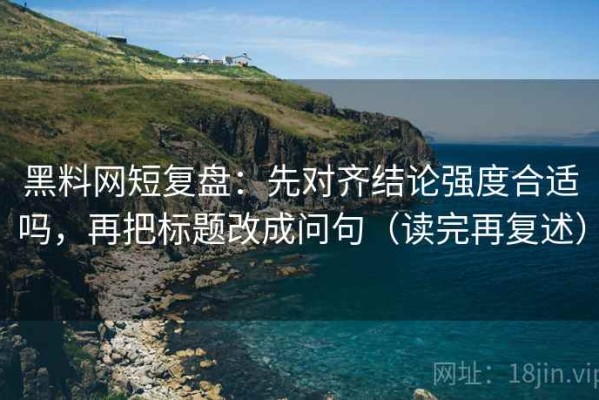 黑料网短复盘：先对齐结论强度合适吗，再把标题改成问句（读完再复述）