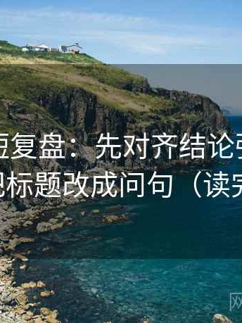 黑料网短复盘：先对齐结论强度合适吗，再把标题改成问句（读完再复述）